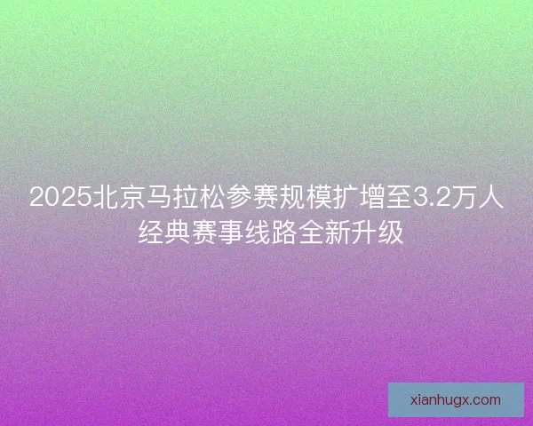 2025北京马拉松参赛规模扩增至3.2万人 经典赛事线路全新升级