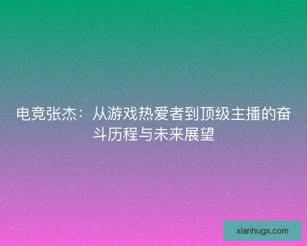 电竞张杰：从游戏热爱者到顶级主播的奋斗历程与未来展望