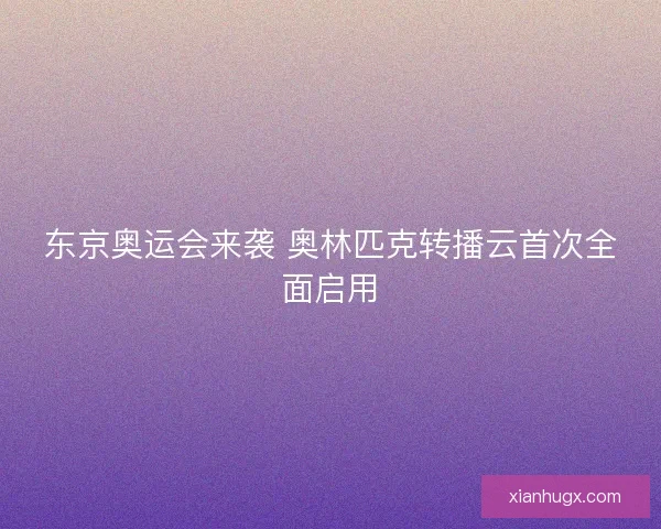 东京奥运会来袭 奥林匹克转播云首次全面启用