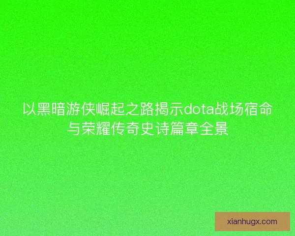 以黑暗游侠崛起之路揭示dota战场宿命与荣耀传奇史诗篇章全景