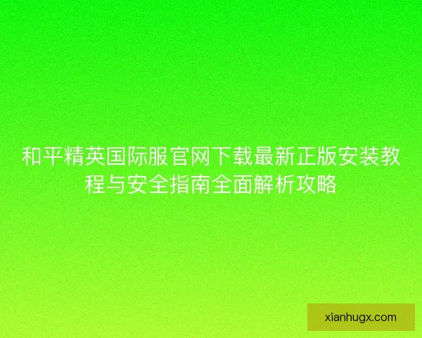 和平精英国际服官网下载最新正版安装教程与安全指南全面解析攻略