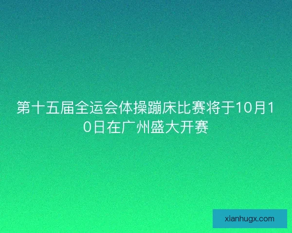 第十五届全运会体操蹦床比赛将于10月10日在广州盛大开赛