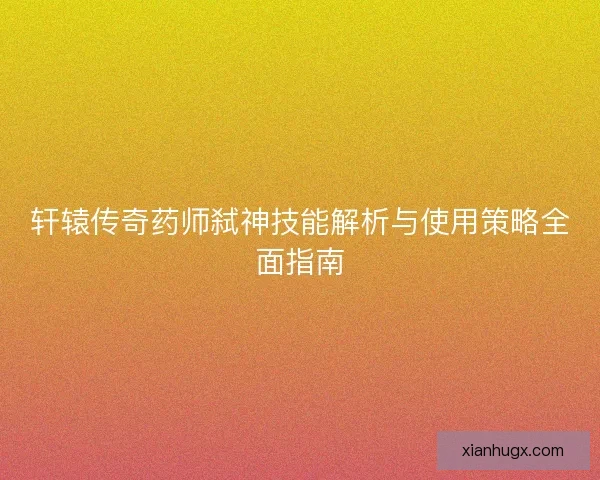 轩辕传奇药师弑神技能解析与使用策略全面指南