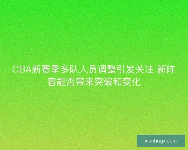 CBA新赛季多队人员调整引发关注 新阵容能否带来突破和变化