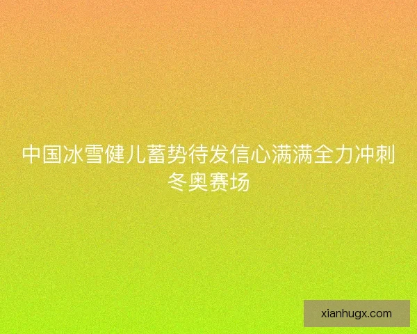 中国冰雪健儿蓄势待发信心满满全力冲刺冬奥赛场