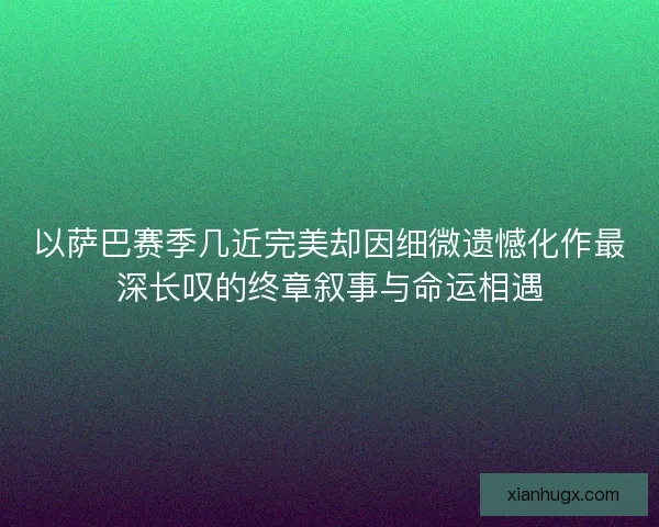 以萨巴赛季几近完美却因细微遗憾化作最深长叹的终章叙事与命运相遇