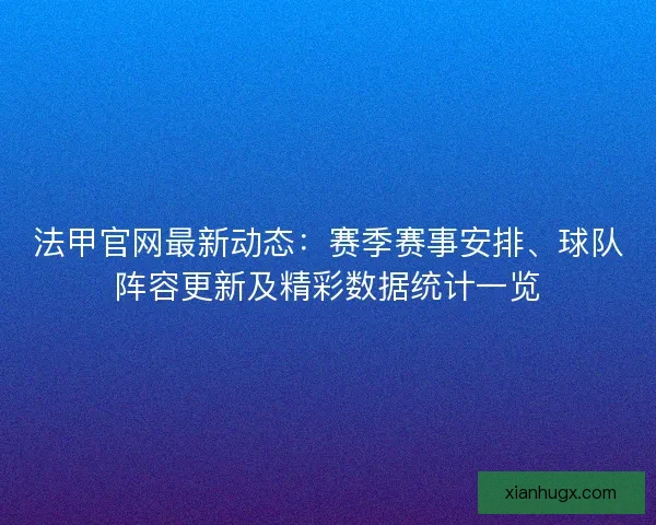 法甲官网最新动态：赛季赛事安排、球队阵容更新及精彩数据统计一览