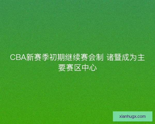CBA新赛季初期继续赛会制 诸暨成为主要赛区中心