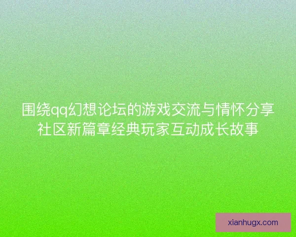 围绕qq幻想论坛的游戏交流与情怀分享社区新篇章经典玩家互动成长故事
