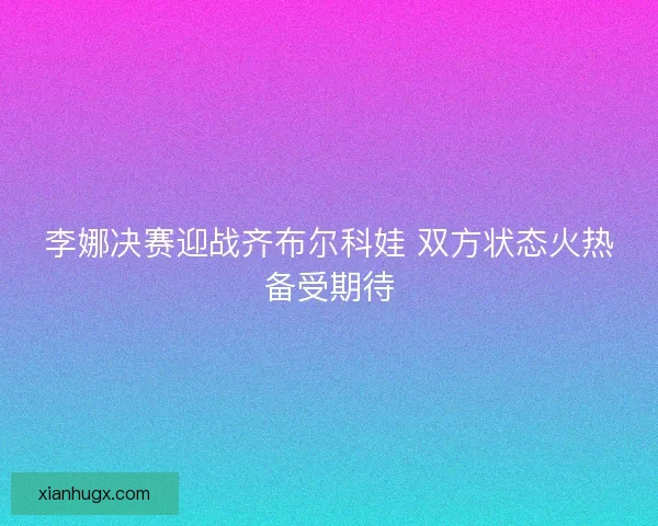 李娜决赛迎战齐布尔科娃 双方状态火热备受期待