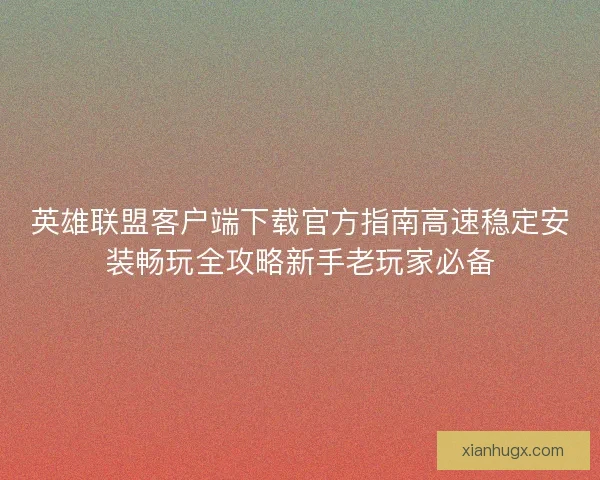 英雄联盟客户端下载官方指南高速稳定安装畅玩全攻略新手老玩家必备