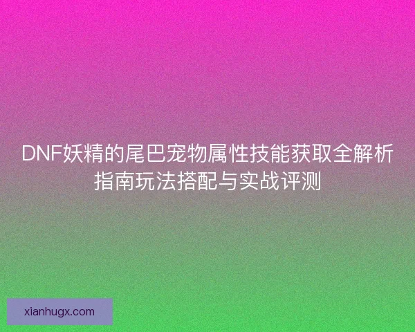 DNF妖精的尾巴宠物属性技能获取全解析指南玩法搭配与实战评测