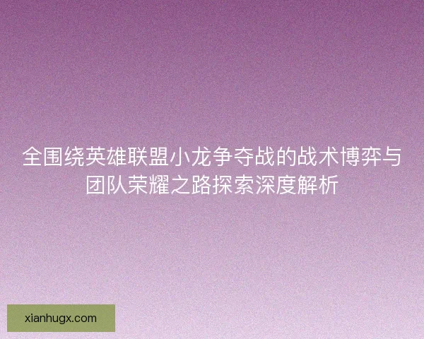 全围绕英雄联盟小龙争夺战的战术博弈与团队荣耀之路探索深度解析