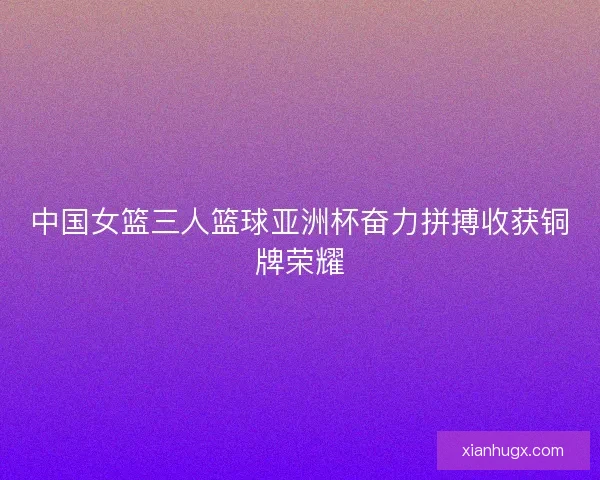 中国女篮三人篮球亚洲杯奋力拼搏收获铜牌荣耀