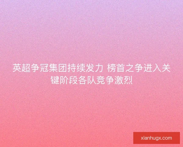 英超争冠集团持续发力 榜首之争进入关键阶段各队竞争激烈