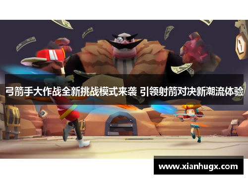 弓箭手大作战全新挑战模式来袭 引领射箭对决新潮流体验